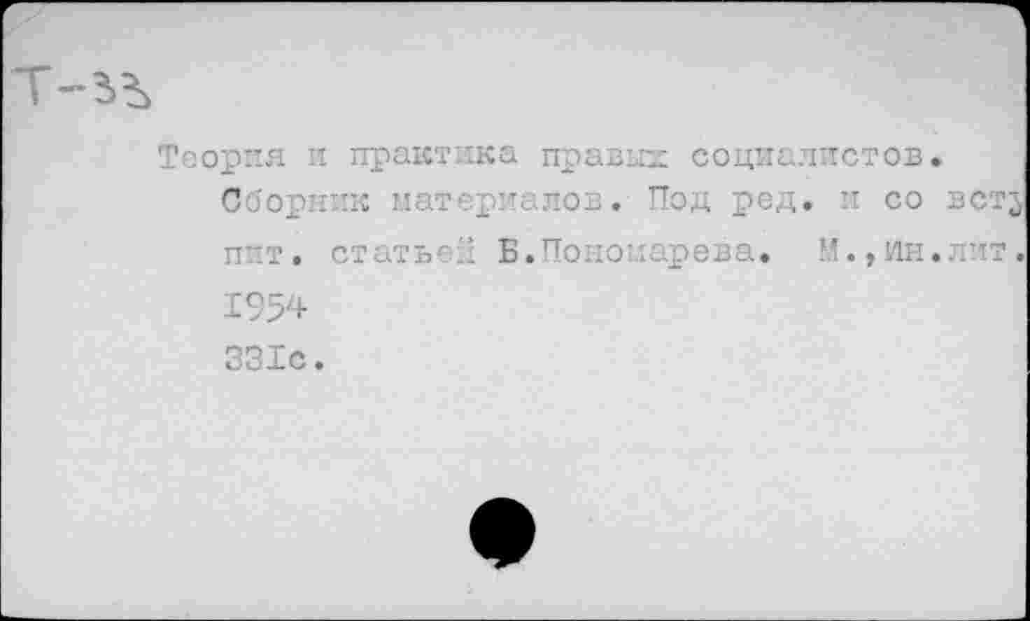 ﻿Теория и практика правых социалистов.
Сборник материалов. Под ред. и со вст^ пит. статьей Б.Пономарева. М.,ин.лит. 1954 331с.